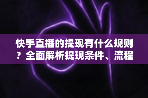 快手直播的提现有什么规则?全面解析提现条件、流程与常见问题 快手直播的提现有什么规则?全面解析提现条件、流程与常见问题