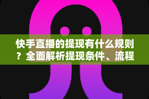 快手直播的提现有什么规则？全面解析提现条件、流程与常见问题