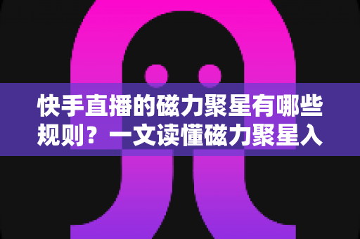 快手直播的磁力聚星有哪些规则?一文读懂磁力聚星入驻、履约、合规与结算全流程规范 快手直播的磁力聚星有哪些规则?一文读懂磁力聚星入驻、履约、合规与结算全流程规范