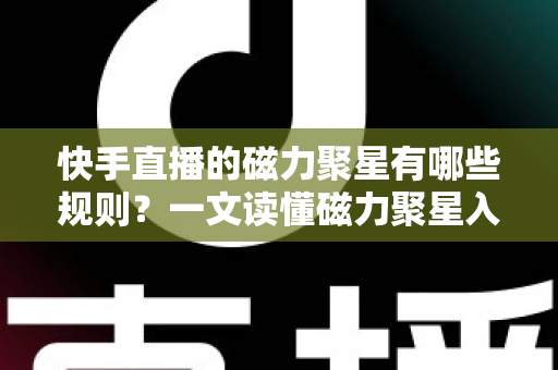 快手直播的磁力聚星有哪些规则?一文读懂磁力聚星入驻、履约、合规与结算全流程规范 快手直播的磁力聚星有哪些规则?一文读懂磁力聚星入驻、履约、合规与结算全流程规范