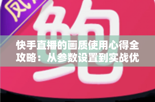 快手直播的画质使用心得全攻略:从参数设置到实战优化,助你轻松打造高清流畅的直播间 快手直播的画质使用心得全攻略:从参数设置到实战优化,助你轻松打造高清流畅的直播间