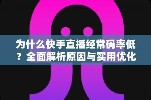 为什么快手直播经常码率低?全面解析原因与实用优化方案 为什么快手直播经常码率低?全面解析原因与实用优化方案