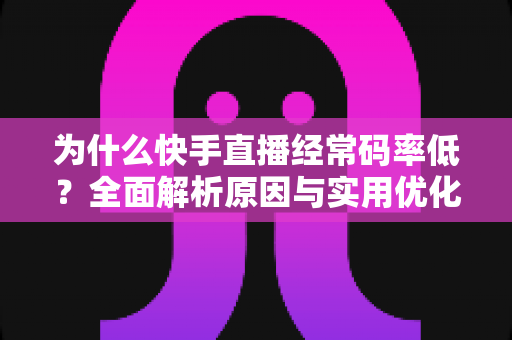 为什么快手直播经常码率低?全面解析原因与实用优化方案 为什么快手直播经常码率低?全面解析原因与实用优化方案