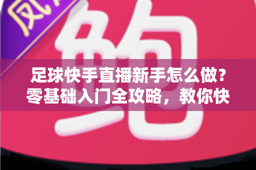 足球快手直播新手怎么做?零基础入门全攻略,教你快速打造高人气足球直播间 足球快手直播新手怎么做?零基础入门全攻略,教你快速打造高人气足球直播间