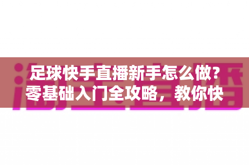 足球快手直播新手怎么做?零基础入门全攻略,教你快速打造高人气足球直播间 足球快手直播新手怎么做?零基础入门全攻略,教你快速打造高人气足球直播间