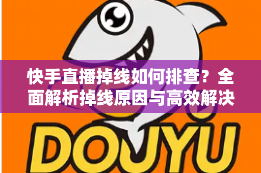 快手直播掉线如何排查?全面解析掉线原因与高效解决方法指南 快手直播掉线如何排查?全面解析掉线原因与高效解决方法指南