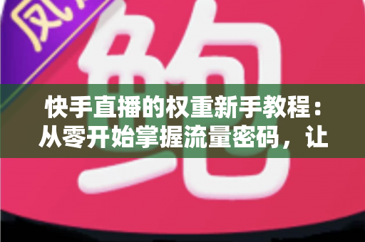 快手直播的权重新手教程:从零开始掌握流量密码,让直播间人气快速增长的实战指南 快手直播的权重新手教程:从零开始掌握流量密码,让直播间人气快速增长的实战指南