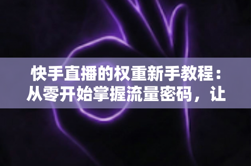 快手直播的权重新手教程:从零开始掌握流量密码,让直播间人气快速增长的实战指南 快手直播的权重新手教程:从零开始掌握流量密码,让直播间人气快速增长的实战指南