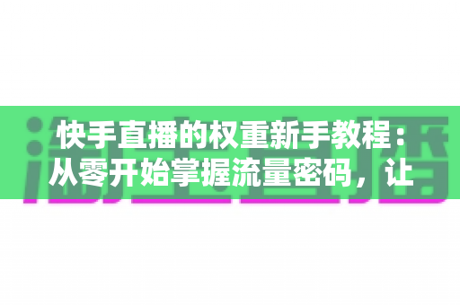 快手直播的权重新手教程:从零开始掌握流量密码,让直播间人气快速增长的实战指南 快手直播的权重新手教程:从零开始掌握流量密码,让直播间人气快速增长的实战指南