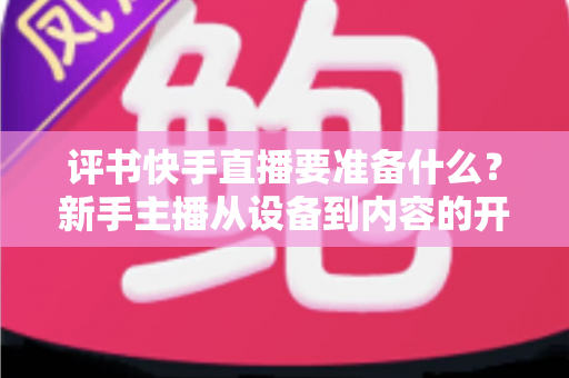 评书快手直播要准备什么?新手主播从设备到内容的开播全攻略 评书快手直播要准备什么?新手主播从设备到内容的开播全攻略