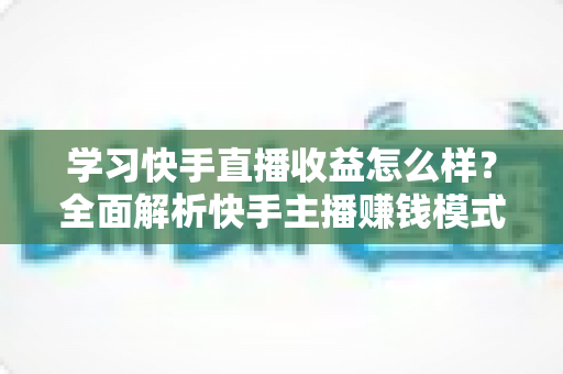 学习快手直播收益怎么样?全面解析快手主播赚钱模式与真实收入水平 学习快手直播收益怎么样?全面解析快手主播赚钱模式与真实收入水平