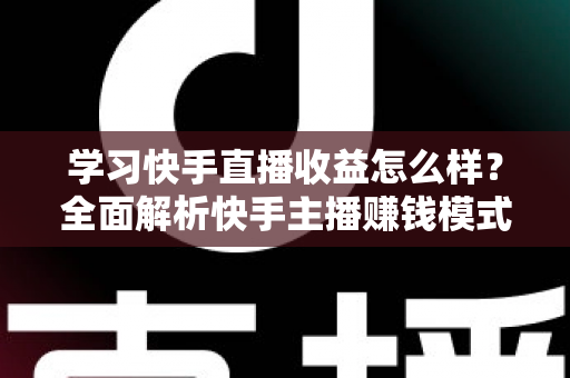学习快手直播收益怎么样?全面解析快手主播赚钱模式与真实收入水平 学习快手直播收益怎么样?全面解析快手主播赚钱模式与真实收入水平