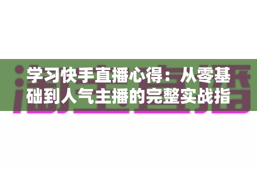 学习快手直播心得：从零基础到人气主播的完整实战指南