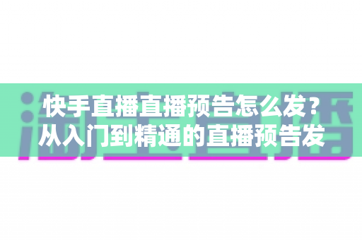 快手直播直播预告怎么发?从入门到精通的直播预告发布全攻略,助你提前锁定直播间流量与人气 快手直播直播预告怎么发?从入门到精通的直播预告发布全攻略,助你提前锁定直播间流量与人气
