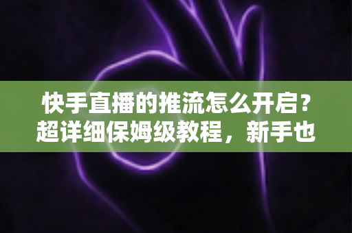 快手直播的推流怎么开启?超详细保姆级教程,新手也能一步到位轻松开播 快手直播的推流怎么开启?超详细保姆级教程,新手也能一步到位轻松开播