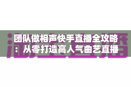 团队做相声快手直播全攻略:从零打造高人气曲艺直播间的实战秘籍 团队做相声快手直播全攻略:从零打造高人气曲艺直播间的实战秘籍
