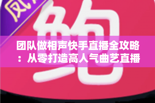 团队做相声快手直播全攻略:从零打造高人气曲艺直播间的实战秘籍 团队做相声快手直播全攻略:从零打造高人气曲艺直播间的实战秘籍