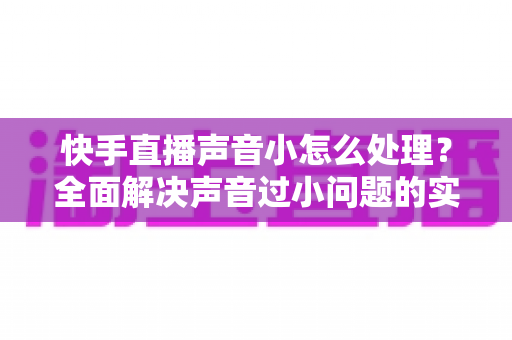 快手直播声音小怎么处理?全面解决声音过小问题的实用指南与优化技巧 快手直播声音小怎么处理?全面解决声音过小问题的实用指南与优化技巧