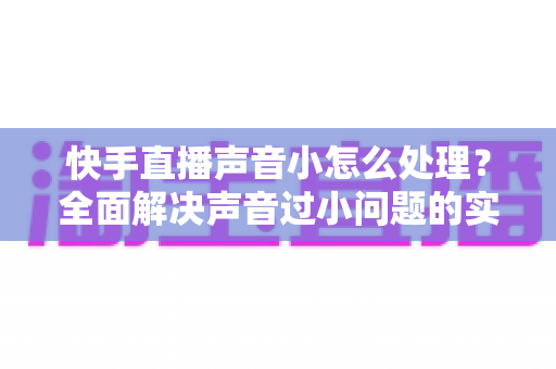 快手直播声音小怎么处理?全面解决声音过小问题的实用指南与优化技巧 快手直播声音小怎么处理?全面解决声音过小问题的实用指南与优化技巧