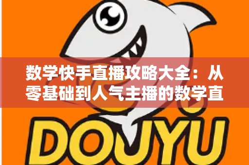 数学快手直播攻略大全：从零基础到人气主播的数学直播实战秘籍