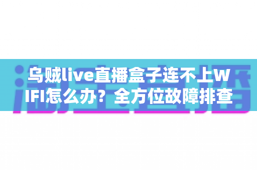 乌贼live直播盒子连不上WIFI怎么办?全方位故障排查指南与快速修复技巧 乌贼live直播盒子连不上WIFI怎么办?全方位故障排查指南与快速修复技巧