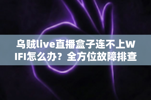 乌贼live直播盒子连不上WIFI怎么办？全方位故障排查指南与快速修复技巧