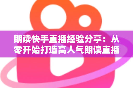 朗读快手直播经验分享:从零开始打造高人气朗读直播间的实用指南 朗读快手直播经验分享:从零开始打造高人气朗读直播间的实用指南