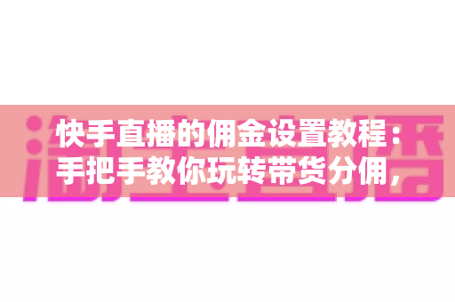快手直播的佣金设置教程：手把手教你玩转带货分佣，轻松提升直播收益