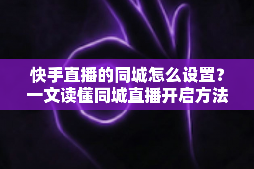 快手直播的同城怎么设置?一文读懂同城直播开启方法,轻松引爆本地精准流量 快手直播的同城怎么设置?一文读懂同城直播开启方法,轻松引爆本地精准流量