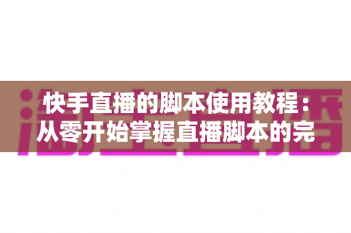 快手直播的脚本使用教程：从零开始掌握直播脚本的完整实战指南