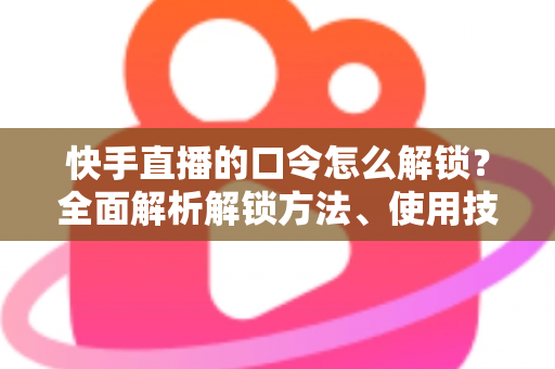快手直播的口令怎么解锁?全面解析解锁方法、使用技巧与常见问题指南 快手直播的口令怎么解锁?全面解析解锁方法、使用技巧与常见问题指南