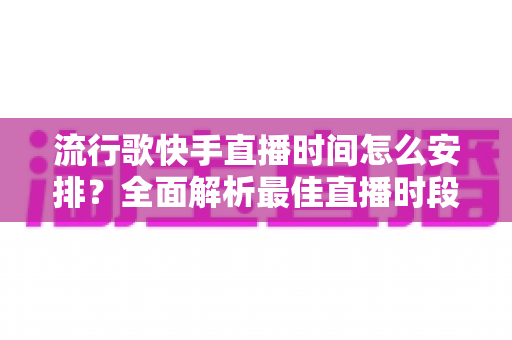流行歌快手直播时间怎么安排?全面解析最佳直播时段与运营策略,助你快速涨粉变现 流行歌快手直播时间怎么安排?全面解析最佳直播时段与运营策略,助你快速涨粉变现
