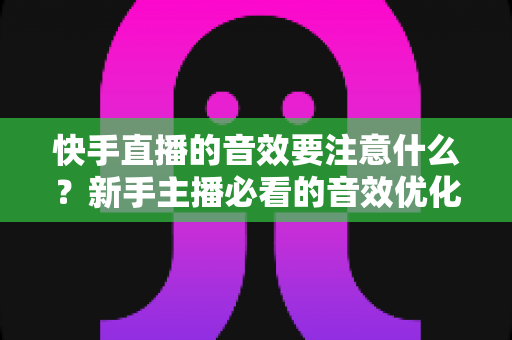 快手直播的音效要注意什么?新手主播必看的音效优化全攻略与避坑指南 快手直播的音效要注意什么?新手主播必看的音效优化全攻略与避坑指南