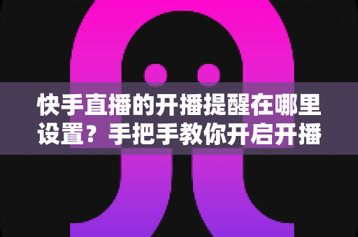 快手直播的开播提醒在哪里设置?手把手教你开启开播通知,精彩直播一场不落 快手直播的开播提醒在哪里设置?手把手教你开启开播通知,精彩直播一场不落