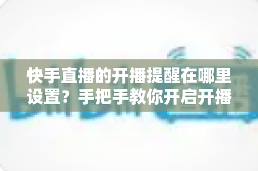 快手直播的开播提醒在哪里设置?手把手教你开启开播通知,精彩直播一场不落 快手直播的开播提醒在哪里设置?手把手教你开启开播通知,精彩直播一场不落