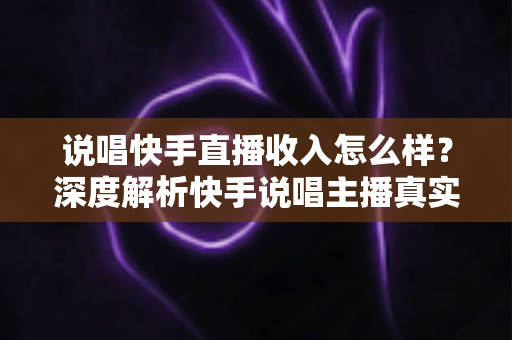 说唱快手直播收入怎么样?深度解析快手说唱主播真实收入构成与变现全攻略 说唱快手直播收入怎么样?深度解析快手说唱主播真实收入构成与变现全攻略