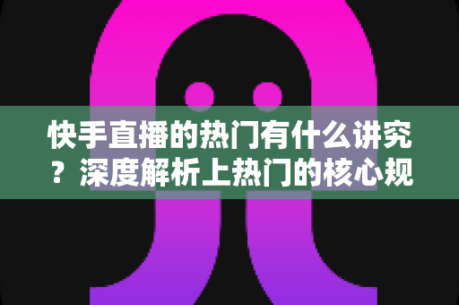 快手直播的热门有什么讲究?深度解析上热门的核心规则与实操技巧 快手直播的热门有什么讲究?深度解析上热门的核心规则与实操技巧