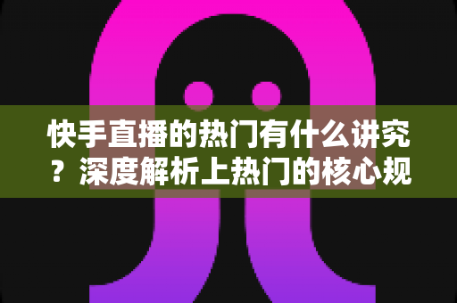 快手直播的热门有什么讲究?深度解析上热门的核心规则与实操技巧 快手直播的热门有什么讲究?深度解析上热门的核心规则与实操技巧