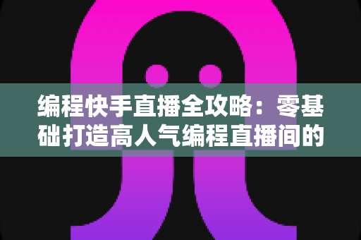 编程快手直播全攻略:零基础打造高人气编程直播间的完整实战指南 编程快手直播全攻略:零基础打造高人气编程直播间的完整实战指南