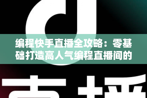 编程快手直播全攻略:零基础打造高人气编程直播间的完整实战指南 编程快手直播全攻略:零基础打造高人气编程直播间的完整实战指南