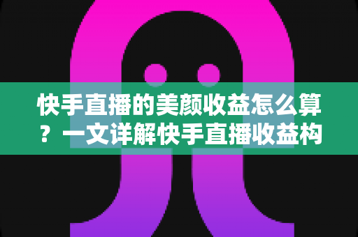 快手直播的美颜收益怎么算?一文详解快手直播收益构成、分成比例与提升技巧 快手直播的美颜收益怎么算?一文详解快手直播收益构成、分成比例与提升技巧