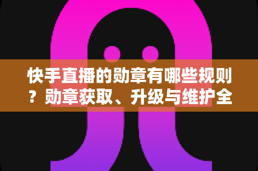 快手直播的勋章有哪些规则?勋章获取、升级与维护全攻略详解 快手直播的勋章有哪些规则?勋章获取、升级与维护全攻略详解