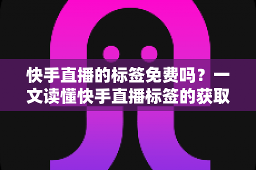 快手直播的标签免费吗?一文读懂快手直播标签的获取方式、设置技巧与流量提升全攻略 快手直播的标签免费吗?一文读懂快手直播标签的获取方式、设置技巧与流量提升全攻略