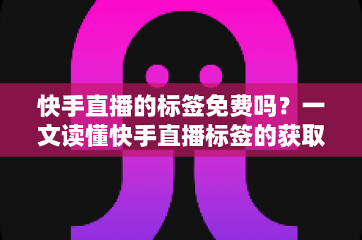 快手直播的标签免费吗?一文读懂快手直播标签的获取方式、设置技巧与流量提升全攻略 快手直播的标签免费吗?一文读懂快手直播标签的获取方式、设置技巧与流量提升全攻略