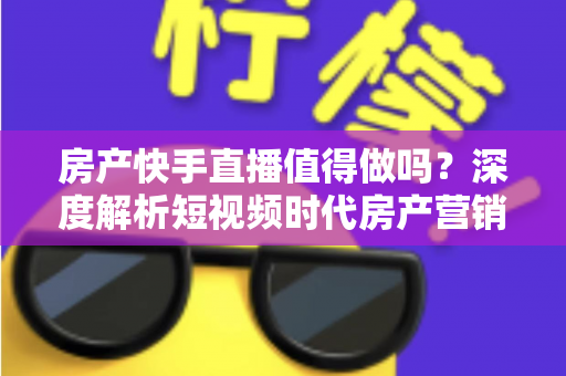 房产快手直播值得做吗?深度解析短视频时代房产营销的新机遇与实操路径 房产快手直播值得做吗?深度解析短视频时代房产营销的新机遇与实操路径