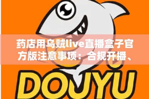 药店用乌贼live直播盒子官方版注意事项:合规开播、稳定运营的一站式实操指南 药店用乌贼live直播盒子官方版注意事项:合规开播、稳定运营的一站式实操指南