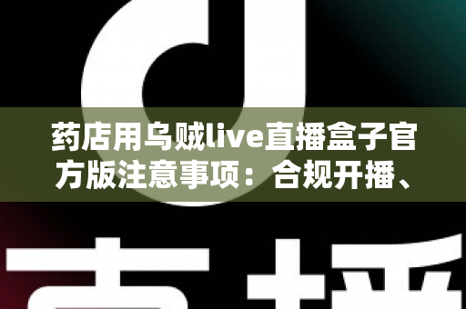 药店用乌贼live直播盒子官方版注意事项：合规开播、稳定运营的一站式实操指南