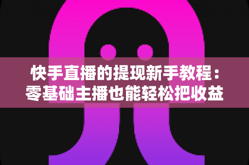 快手直播的提现新手教程:零基础主播也能轻松把收益提到手 快手直播的提现新手教程:零基础主播也能轻松把收益提到手