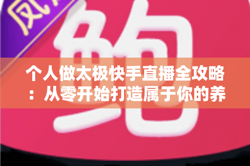 个人做太极快手直播全攻略:从零开始打造属于你的养生直播事业 个人做太极快手直播全攻略:从零开始打造属于你的养生直播事业