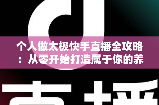 个人做太极快手直播全攻略:从零开始打造属于你的养生直播事业 个人做太极快手直播全攻略:从零开始打造属于你的养生直播事业